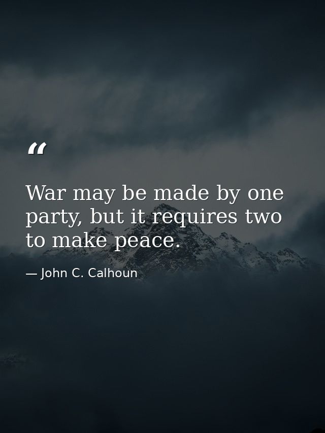 War may be made by one party, but it requires two to make peace. — John C. Calhoun