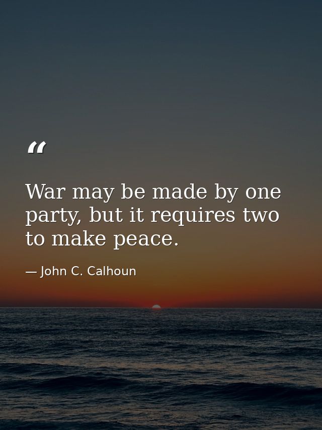 War may be made by one party, but it requires two to make peace. — John C. Calhoun