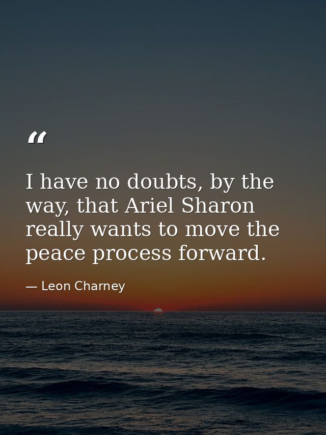 I have no doubts, by the way, that Ariel Sharon really wants to move the peace process forward. — Leon Charney