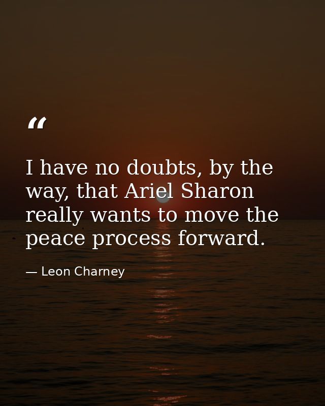I have no doubts, by the way, that Ariel Sharon really wants to move the peace process forward. — Leon Charney