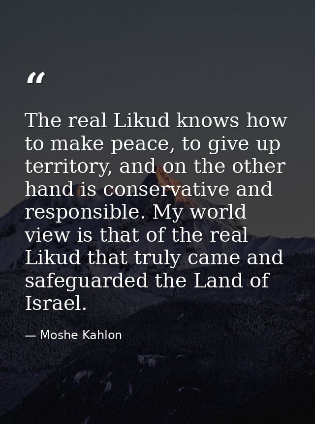 The real Likud knows how to make peace, to give up territory, and on the other hand is conservative and responsible. My  — Moshe Kahlon