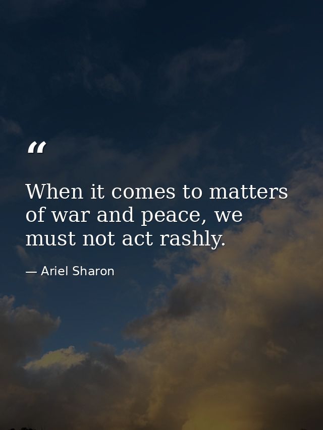 When it comes to matters of war and peace, we must not act rashly. — Ariel Sharon