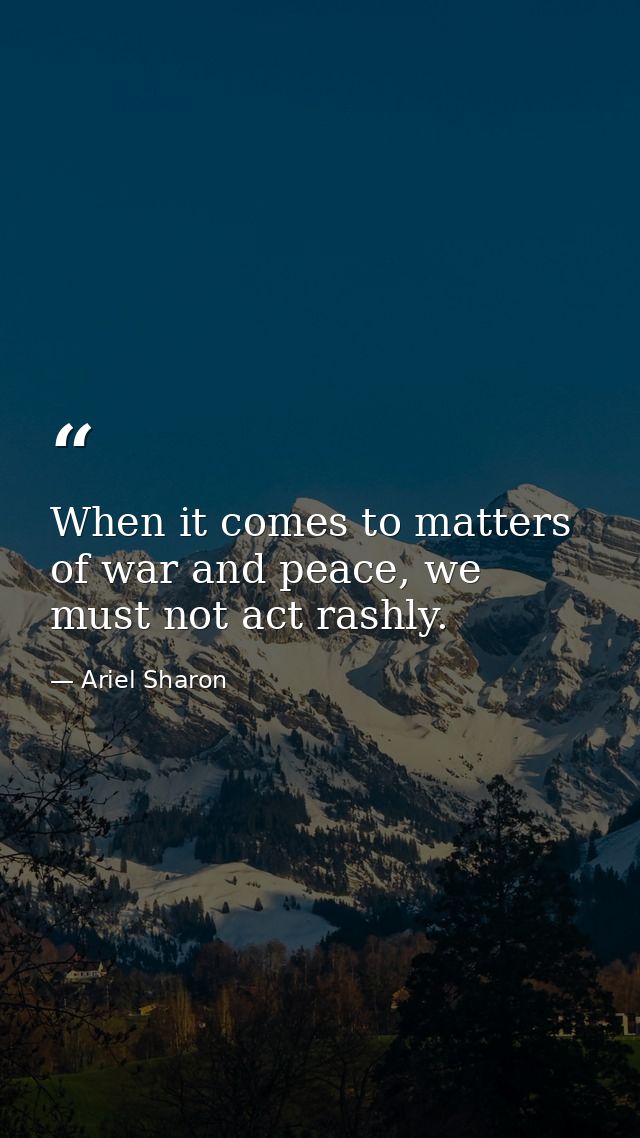 When it comes to matters of war and peace, we must not act rashly. — Ariel Sharon