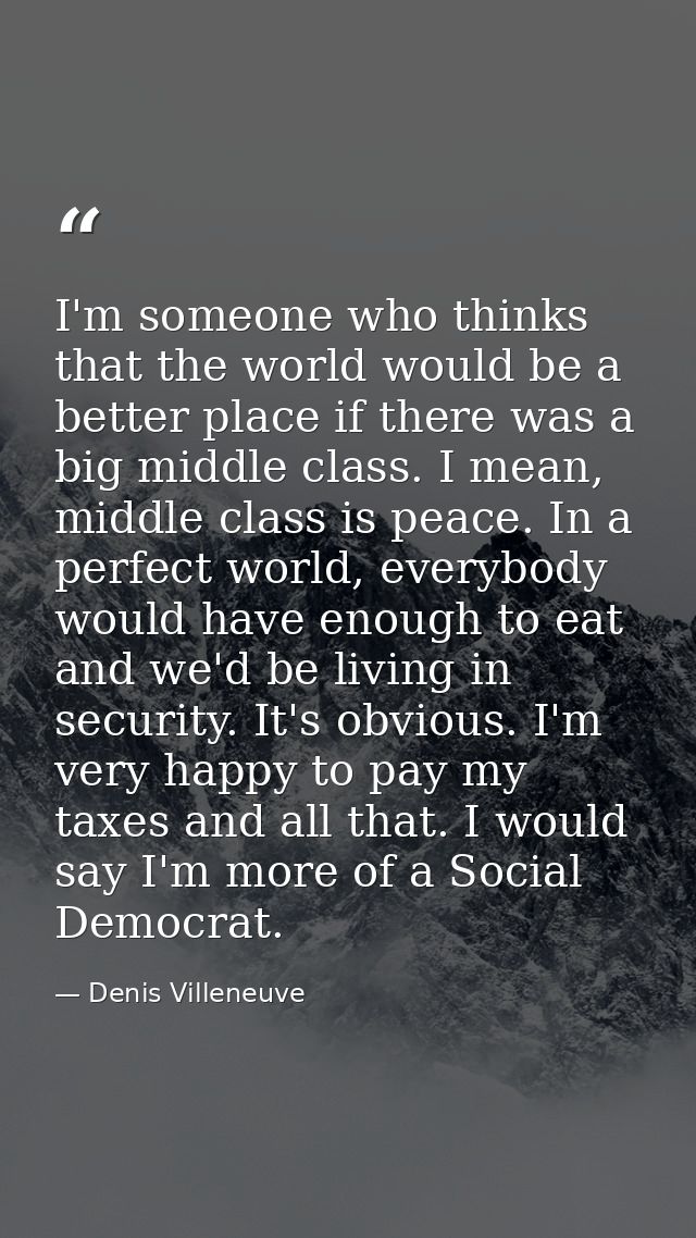 I'm someone who thinks that the world would be a better place if there was a big middle class. I mean, middle class is p — Denis Villeneuve