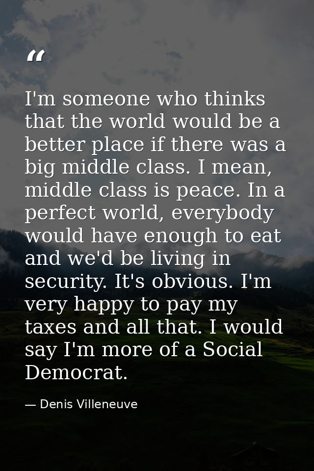 I'm someone who thinks that the world would be a better place if there was a big middle class. I mean, middle class is p — Denis Villeneuve