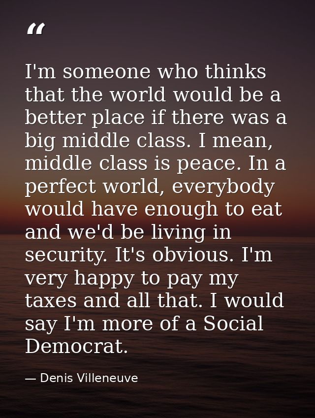 I'm someone who thinks that the world would be a better place if there was a big middle class. I mean, middle class is p — Denis Villeneuve