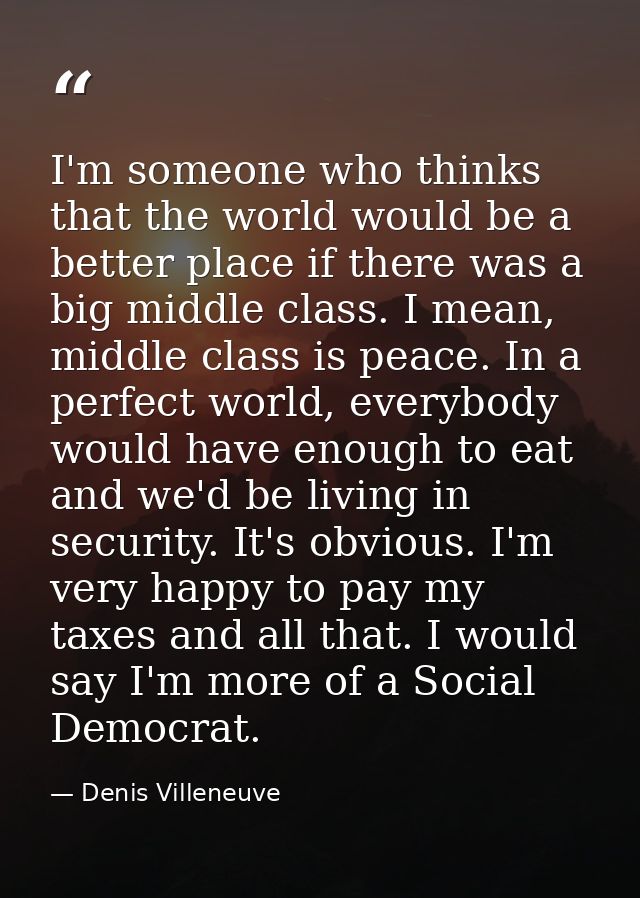 I'm someone who thinks that the world would be a better place if there was a big middle class. I mean, middle class is p — Denis Villeneuve