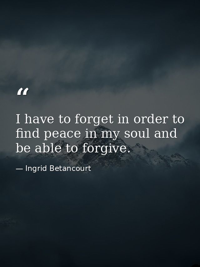 I have to forget in order to find peace in my soul and be able to forgive. — Ingrid Betancourt