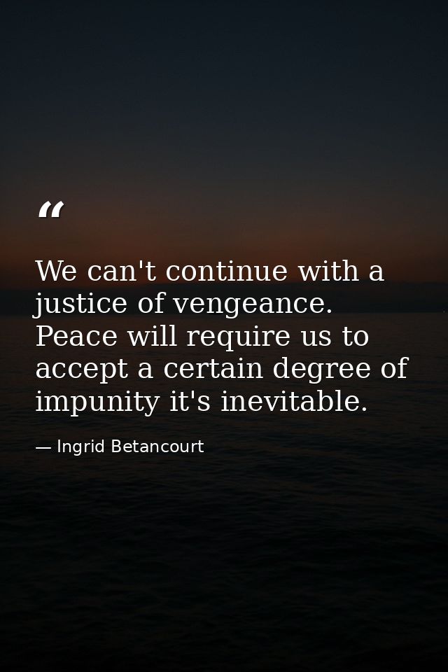 We can't continue with a justice of vengeance. Peace will require us to accept a certain degree of impunity it's inevita — Ingrid Betancourt