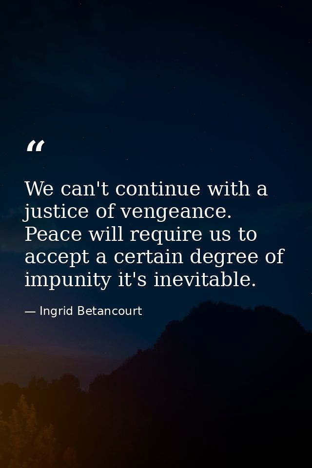 We can't continue with a justice of vengeance. Peace will require us to accept a certain degree of impunity it's inevita — Ingrid Betancourt