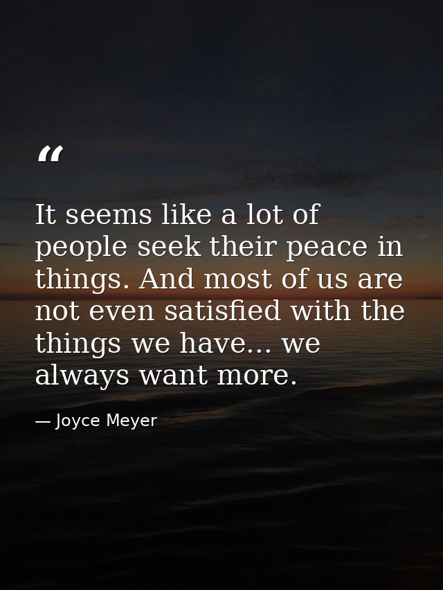 It seems like a lot of people seek their peace in things. And most of us are not even satisfied with the things we have. — Joyce Meyer
