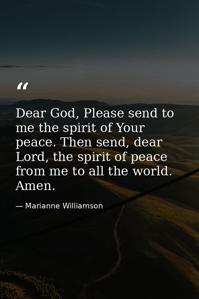 Dear God, Please send to me the spirit of Your peace. Then send, dear Lord, the spirit of peace from me to all the world — Marianne Williamson