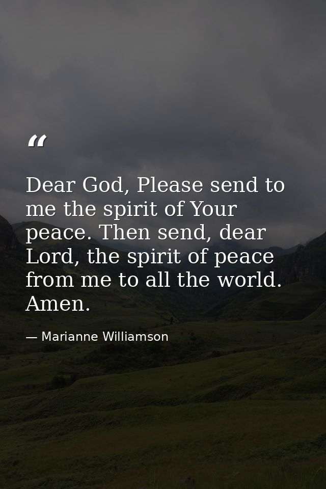 Dear God, Please send to me the spirit of Your peace. Then send, dear Lord, the spirit of peace from me to all the world — Marianne Williamson