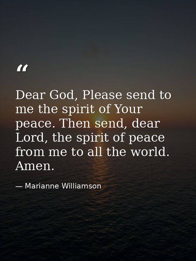 Dear God, Please send to me the spirit of Your peace. Then send, dear Lord, the spirit of peace from me to all the world — Marianne Williamson