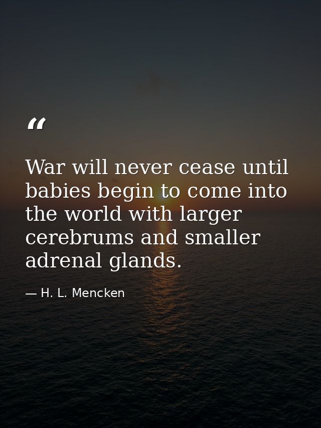 War will never cease until babies begin to come into the world with larger cerebrums and smaller adrenal glands. — H. L. Mencken