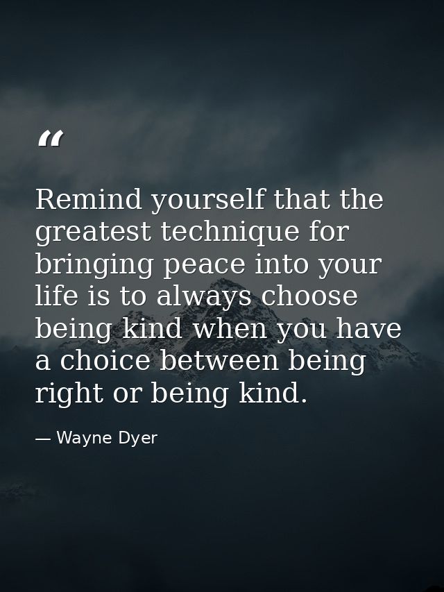 Remind yourself that the greatest technique for bringing peace into your life is to always choose being kind when you ha — Wayne Dyer