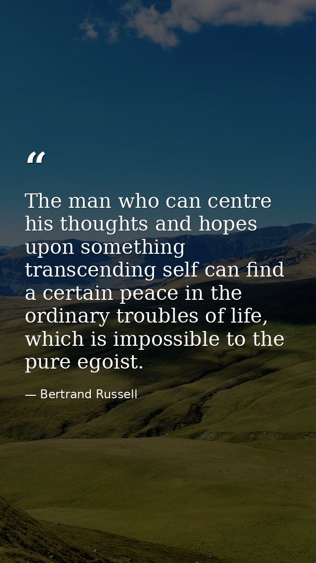 The man who can centre his thoughts and hopes upon something transcending self can find a certain peace in the ordinary  — Bertrand Russell