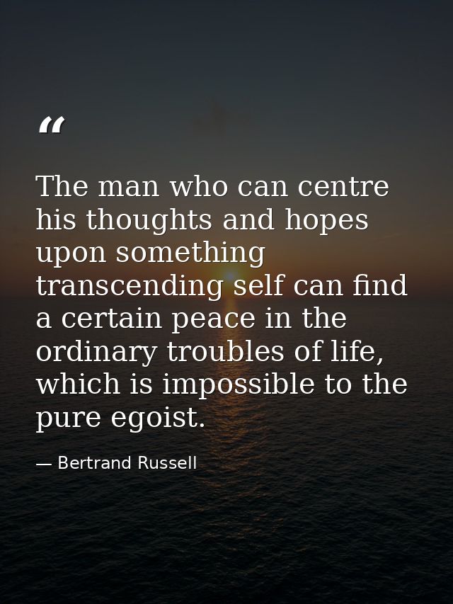 The man who can centre his thoughts and hopes upon something transcending self can find a certain peace in the ordinary  — Bertrand Russell