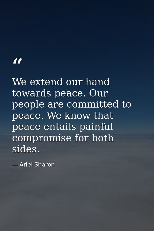 We extend our hand towards peace. Our people are committed to peace. We know that peace entails painful compromise for b — Ariel Sharon