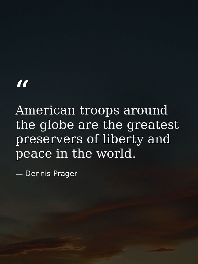 American troops around the globe are the greatest preservers of liberty and peace in the world. — Dennis Prager