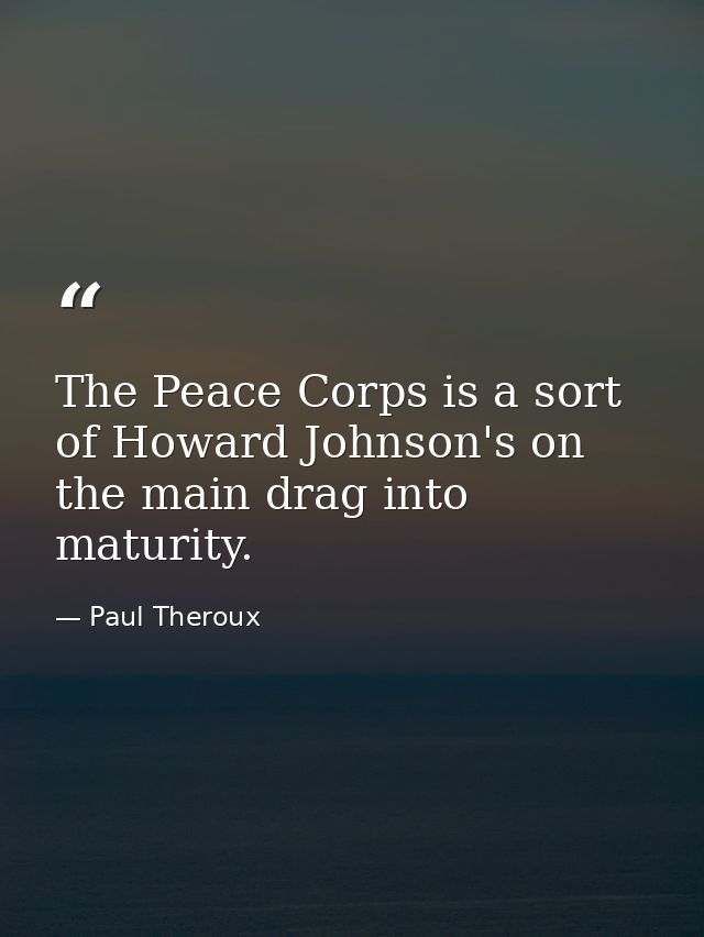 The Peace Corps is a sort of Howard Johnson's on the main drag into maturity. — Paul Theroux