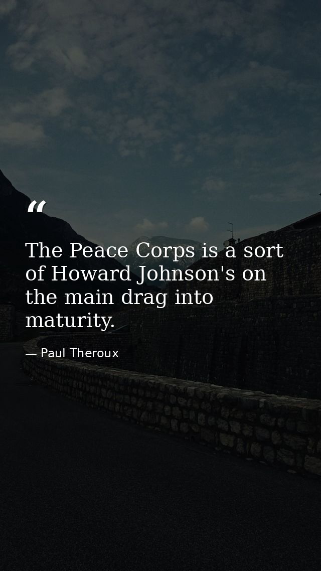The Peace Corps is a sort of Howard Johnson's on the main drag into maturity. — Paul Theroux