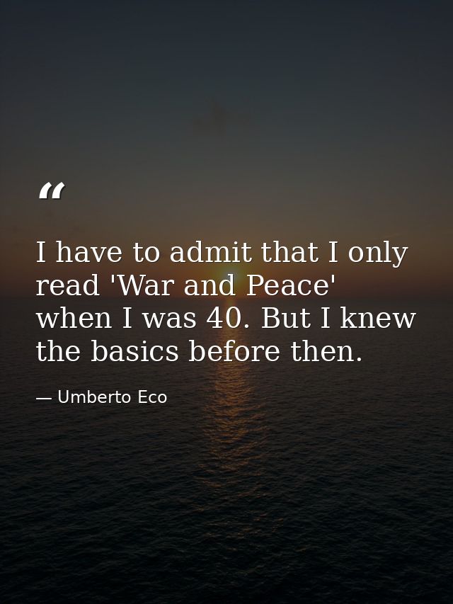 I have to admit that I only read 'War and Peace' when I was 40. But I knew the basics before then. — Umberto Eco