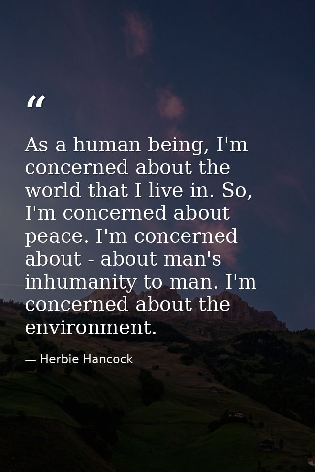 As a human being, I'm concerned about the world that I live in. So, I'm concerned about peace. I'm concerned about - abo — Herbie Hancock
