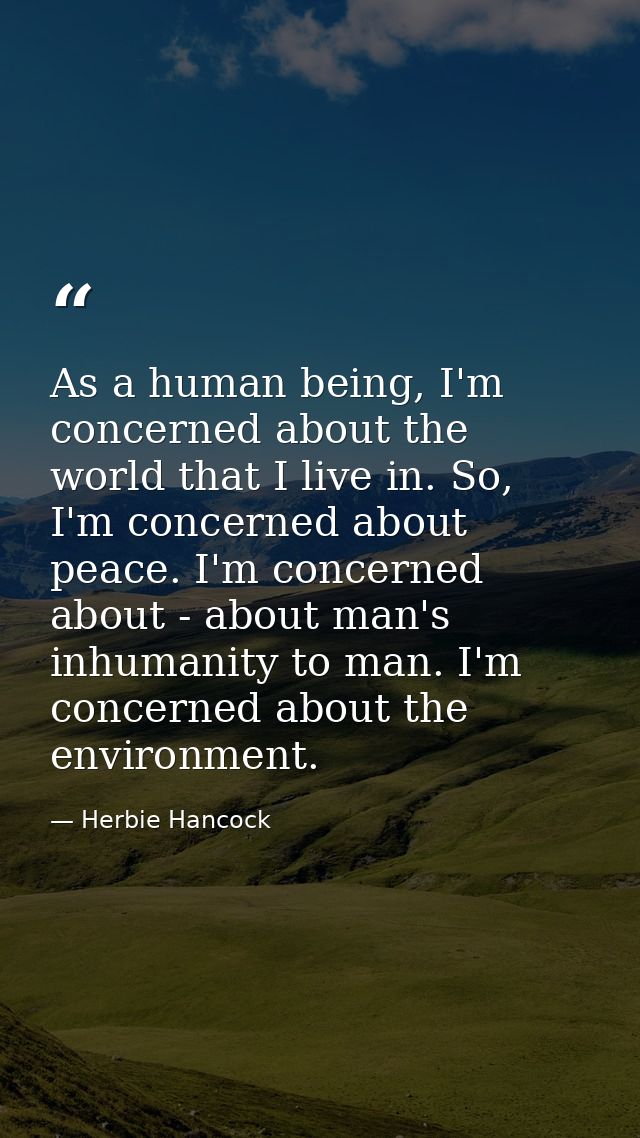 As a human being, I'm concerned about the world that I live in. So, I'm concerned about peace. I'm concerned about - abo — Herbie Hancock