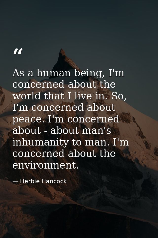 As a human being, I'm concerned about the world that I live in. So, I'm concerned about peace. I'm concerned about - abo — Herbie Hancock