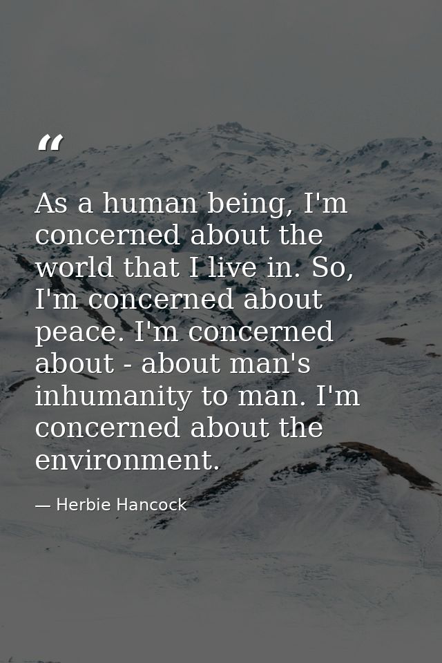 As a human being, I'm concerned about the world that I live in. So, I'm concerned about peace. I'm concerned about - abo — Herbie Hancock