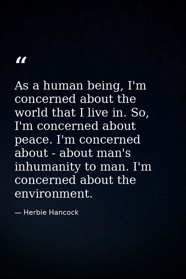 As a human being, I'm concerned about the world that I live in. So, I'm concerned about peace. I'm concerned about - abo — Herbie Hancock