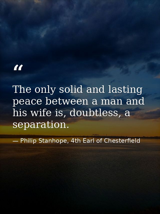 The only solid and lasting peace between a man and his wife is, doubtless, a separation. — Philip Stanhope, 4th Earl of Chesterfield