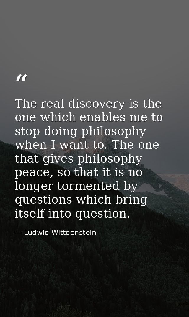 The real discovery is the one which enables me to stop doing philosophy when I want to. The one that gives philosophy pe — Ludwig Wittgenstein