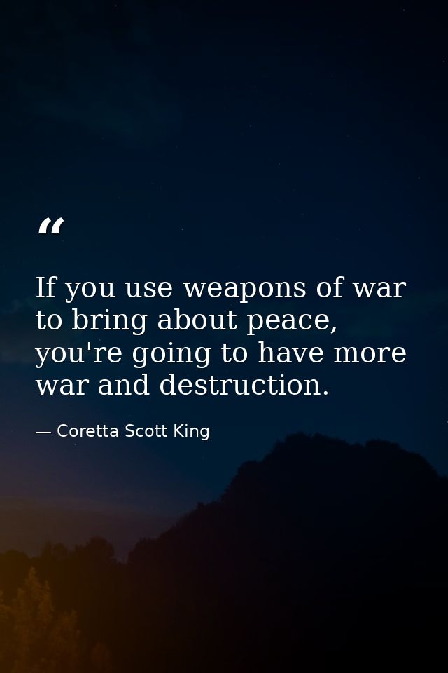 If you use weapons of war to bring about peace, you're going to have more war and destruction. — Coretta Scott King