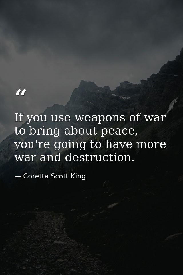 If you use weapons of war to bring about peace, you're going to have more war and destruction. — Coretta Scott King