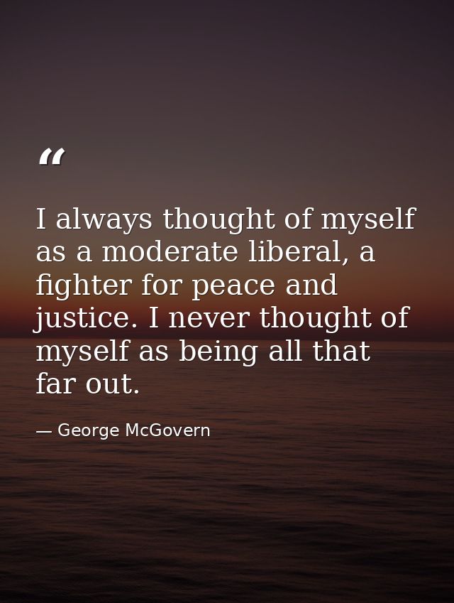 I always thought of myself as a moderate liberal, a fighter for peace and justice. I never thought of myself as being al — George McGovern