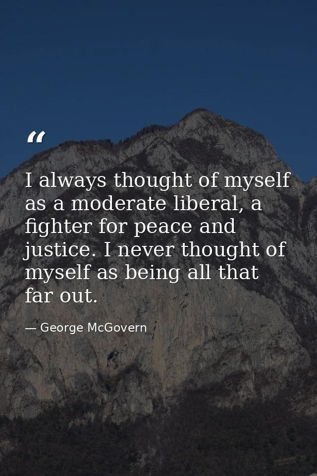 I always thought of myself as a moderate liberal, a fighter for peace and justice. I never thought of myself as being al — George McGovern