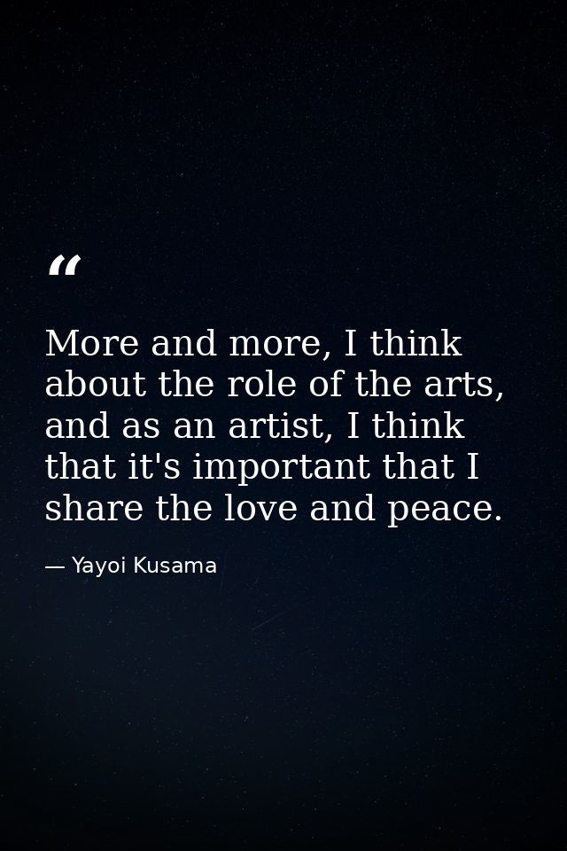More and more, I think about the role of the arts, and as an artist, I think that it's important that I share the love a — Yayoi Kusama