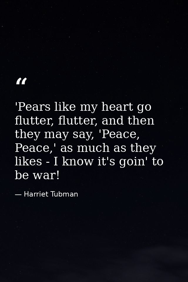 'Pears like my heart go flutter, flutter, and then they may say, 'Peace, Peace,' as much as they likes - I know it's goi — Harriet Tubman