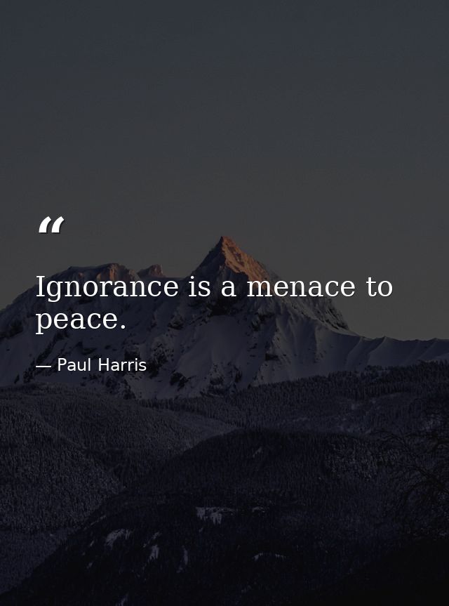 Ignorance is a menace to peace. — Paul Harris