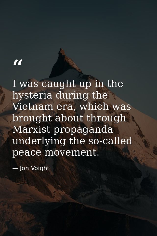 I was caught up in the hysteria during the Vietnam era, which was brought about through Marxist propaganda underlying th — Jon Voight