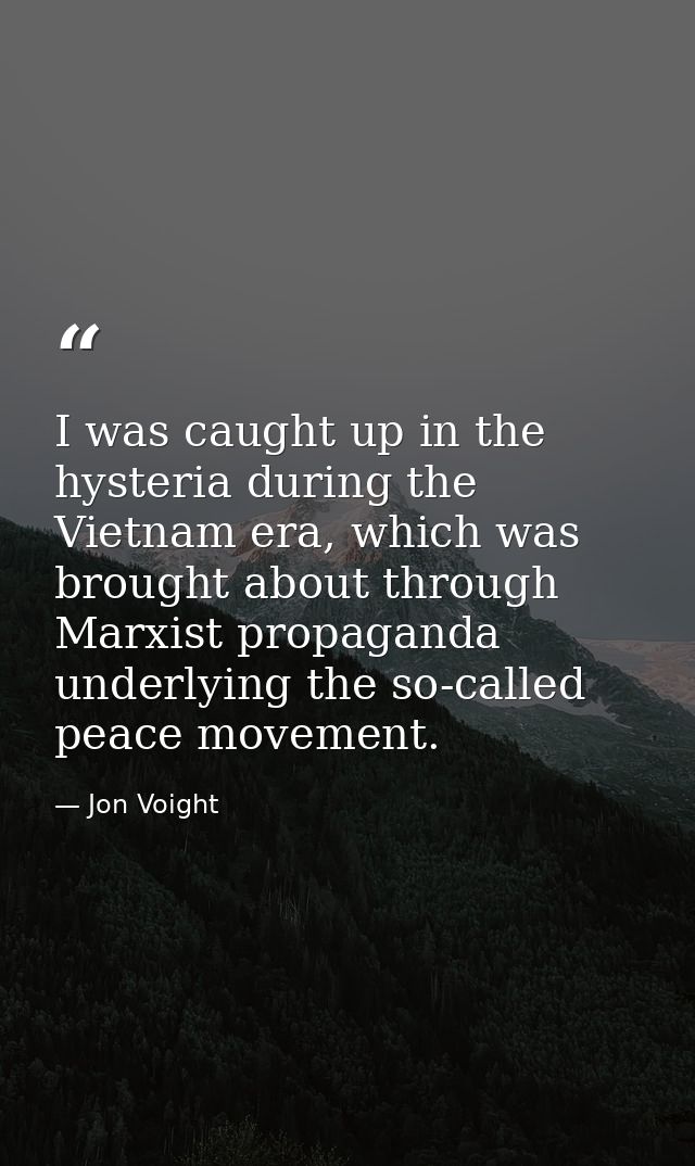 I was caught up in the hysteria during the Vietnam era, which was brought about through Marxist propaganda underlying th — Jon Voight