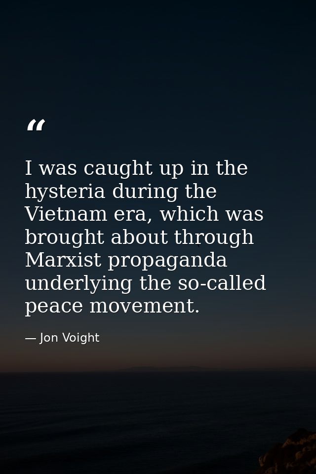I was caught up in the hysteria during the Vietnam era, which was brought about through Marxist propaganda underlying th — Jon Voight