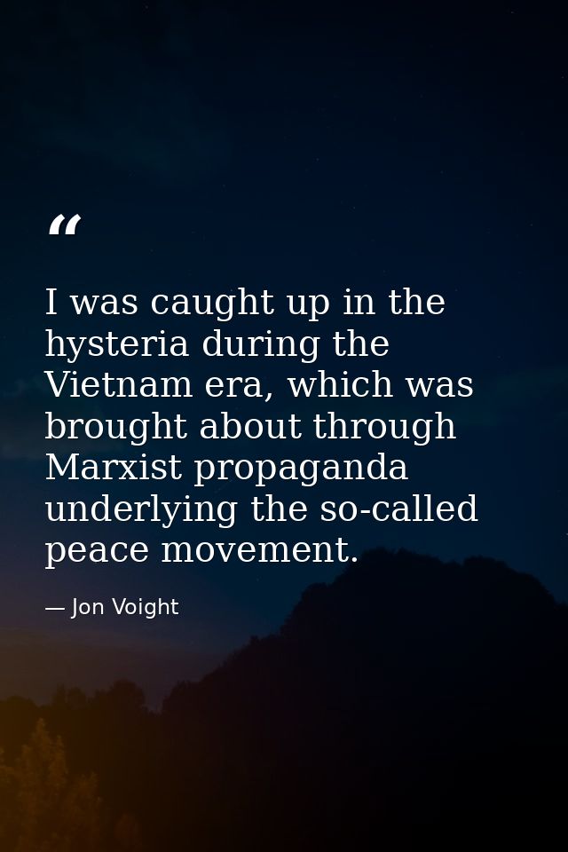 I was caught up in the hysteria during the Vietnam era, which was brought about through Marxist propaganda underlying th — Jon Voight