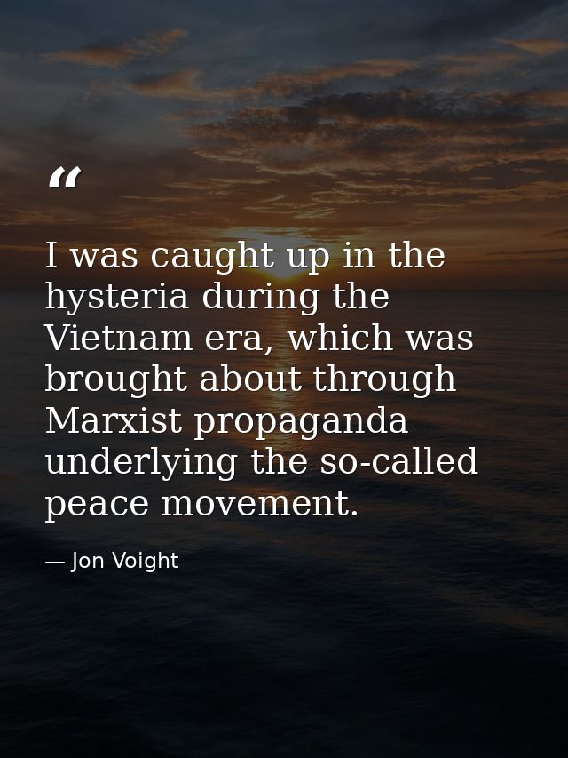 I was caught up in the hysteria during the Vietnam era, which was brought about through Marxist propaganda underlying th — Jon Voight