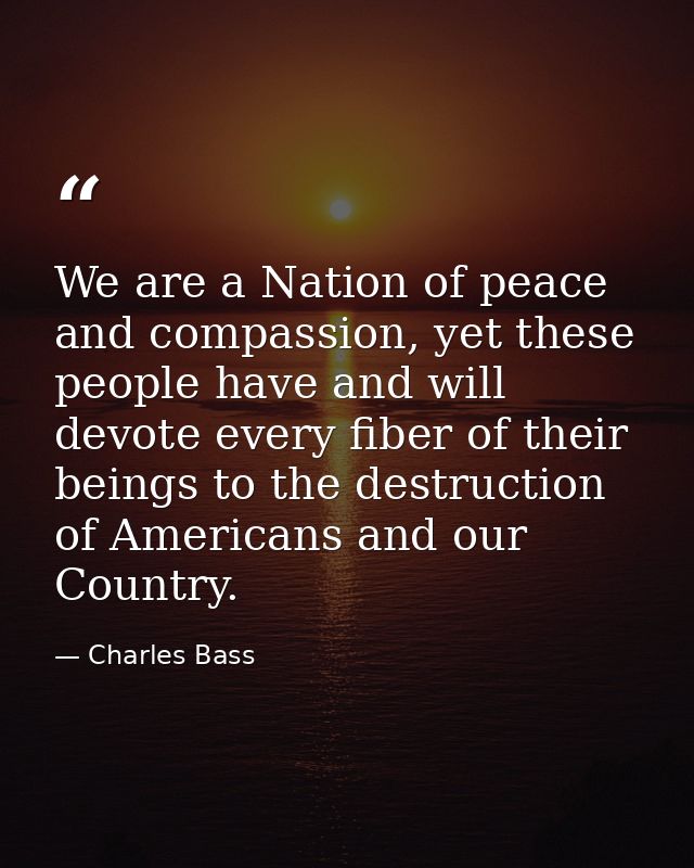 We are a Nation of peace and compassion, yet these people have and will devote every fiber of their beings to the destru — Charles Bass