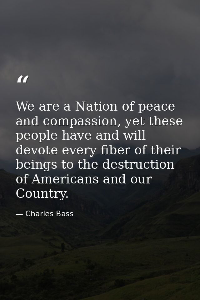 We are a Nation of peace and compassion, yet these people have and will devote every fiber of their beings to the destru — Charles Bass