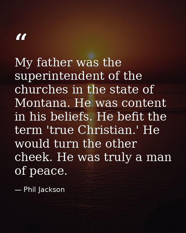 My father was the superintendent of the churches in the state of Montana. He was content in his beliefs. He befit the te — Phil Jackson