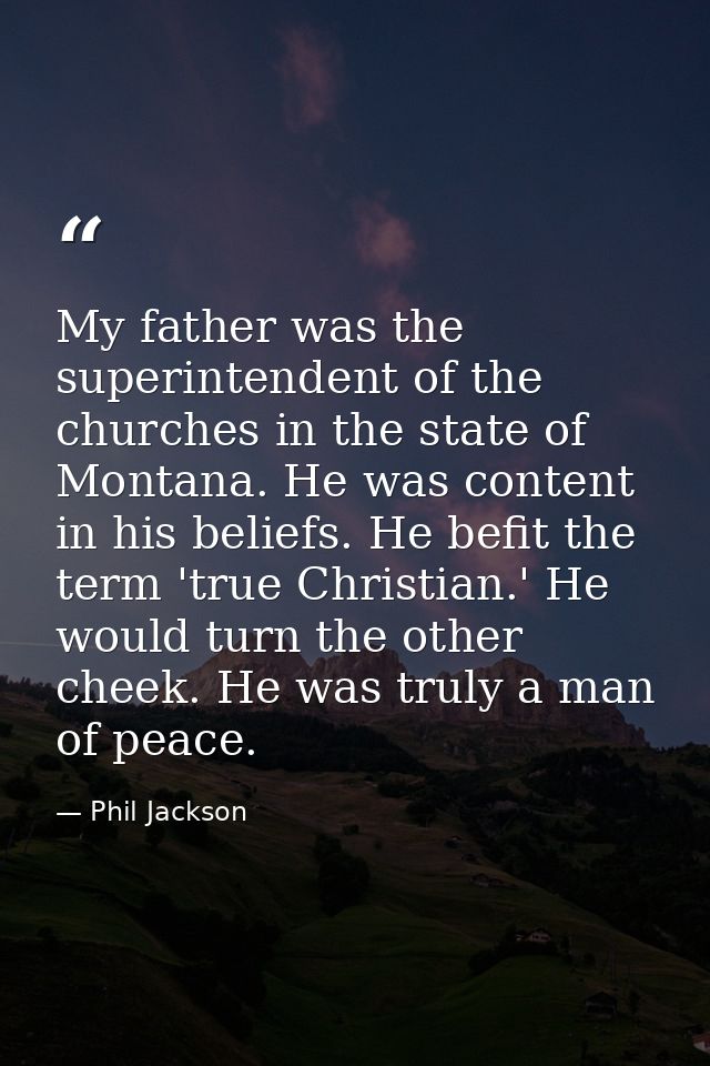 My father was the superintendent of the churches in the state of Montana. He was content in his beliefs. He befit the te — Phil Jackson
